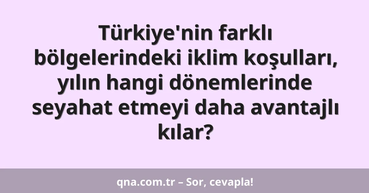 Türkiye'nin farklı bölgelerindeki iklim koşulları, yılın hangi dönemlerinde seyahat etmeyi daha avantajlı kılar?