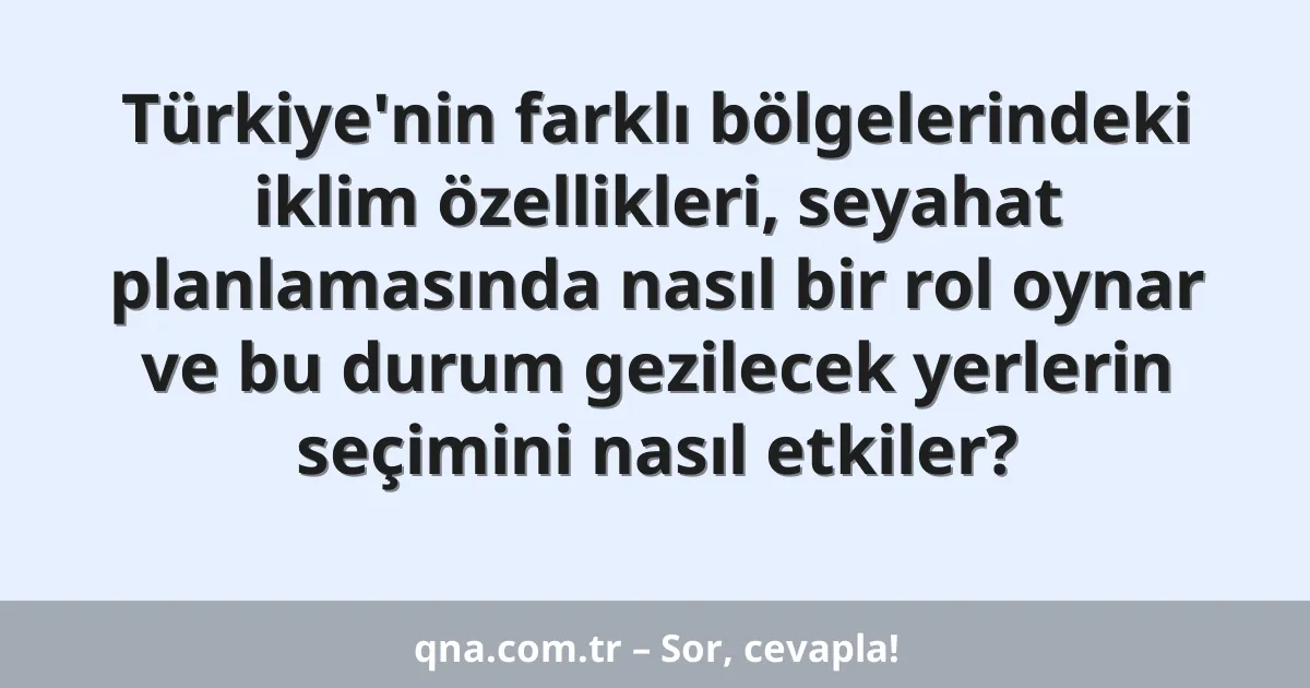 Türkiye'nin farklı bölgelerindeki iklim özellikleri, seyahat planlamasında nasıl bir rol oynar ve bu durum gezilecek yerlerin seçimini nasıl etkiler?