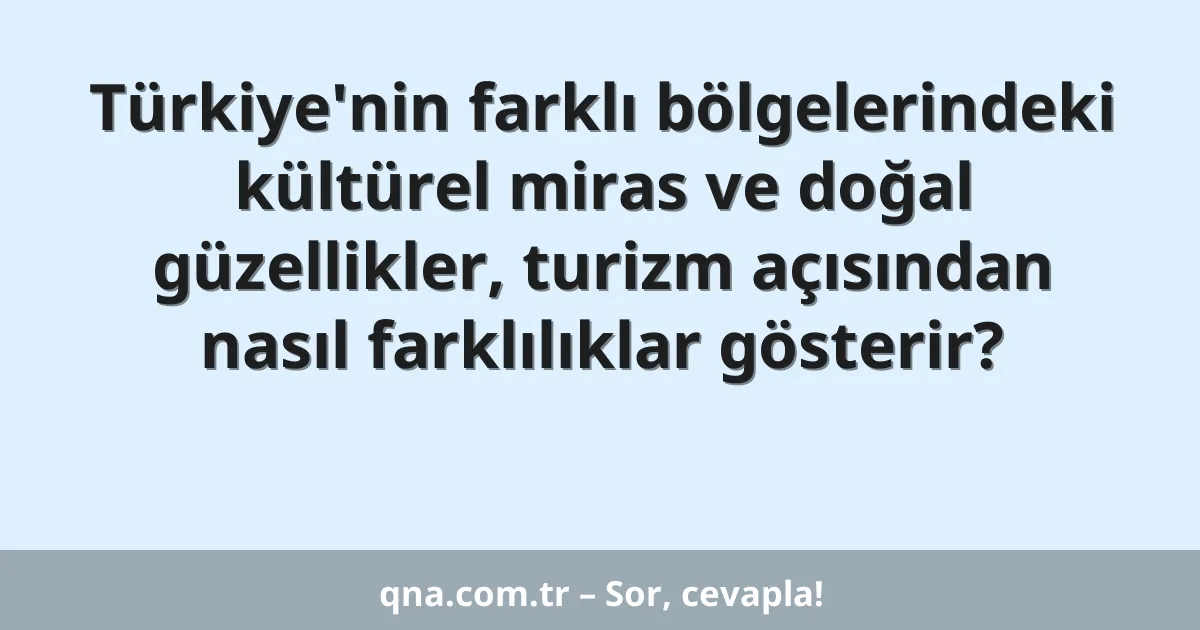 Türkiye'nin farklı bölgelerindeki kültürel miras ve doğal güzellikler, turizm açısından nasıl farklılıklar gösterir?