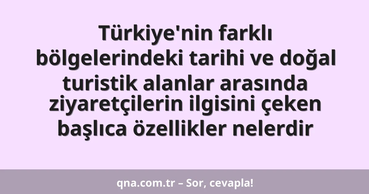 Türkiye'nin farklı bölgelerindeki tarihi ve doğal turistik alanlar arasında ziyaretçilerin ilgisini çeken başlıca özellikler nelerdir
