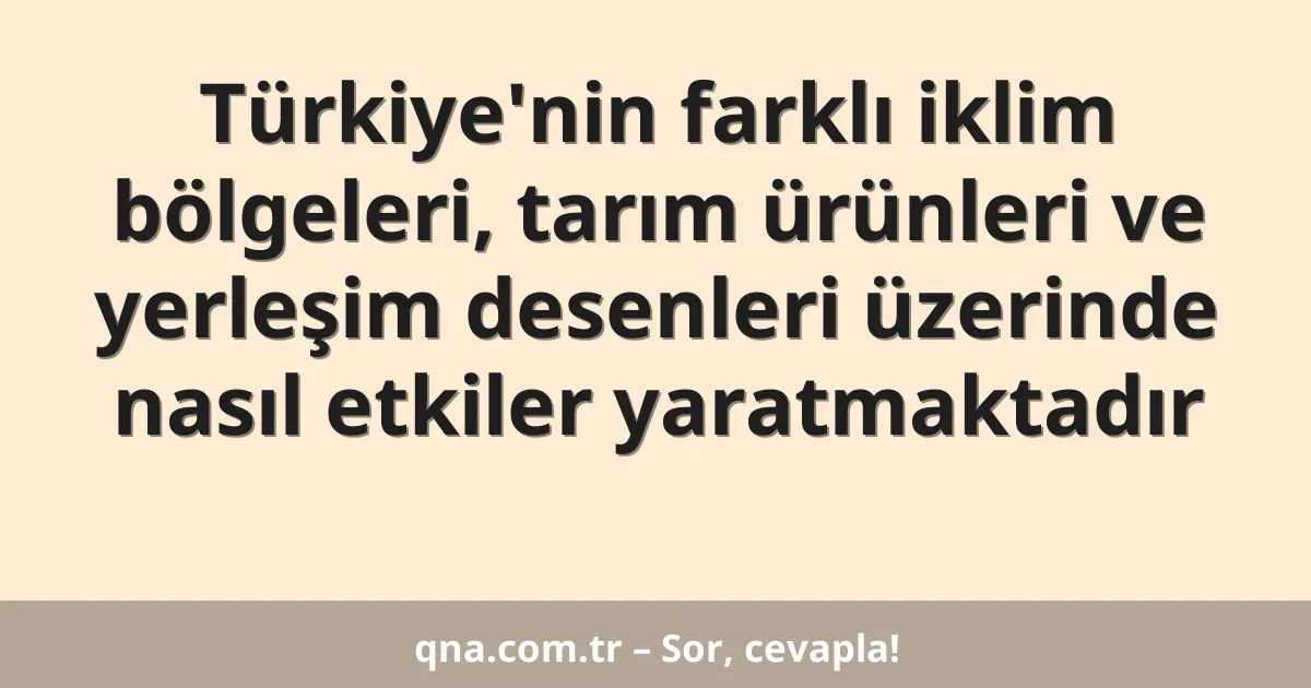 Türkiye'nin farklı iklim bölgeleri, tarım ürünleri ve yerleşim desenleri üzerinde nasıl etkiler yaratmaktadır
