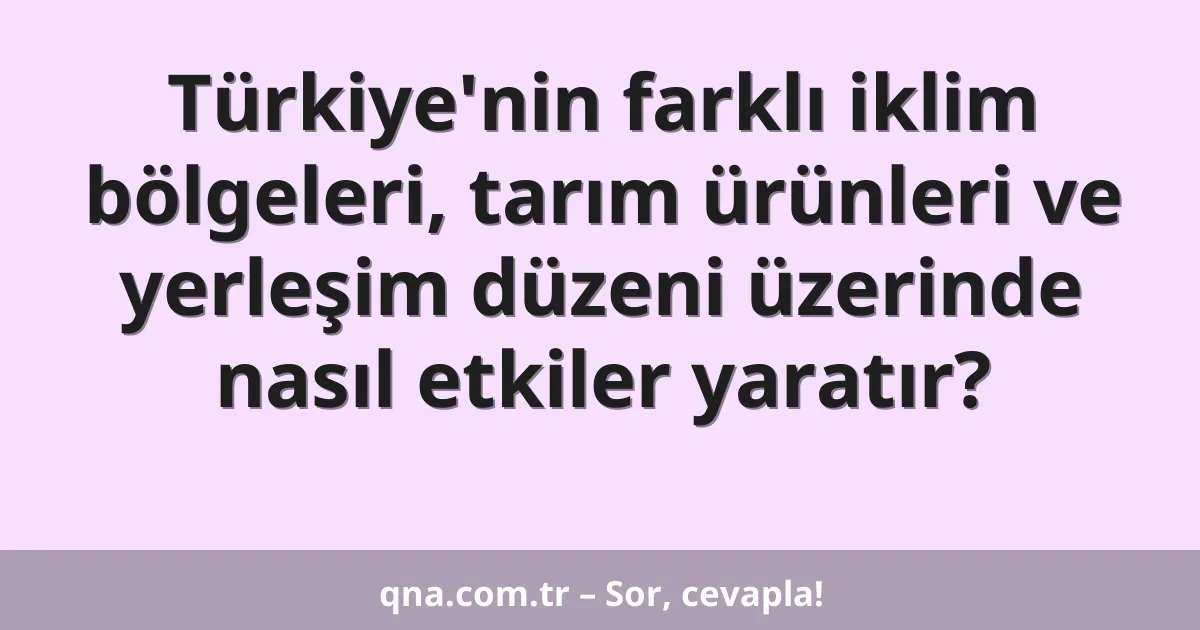 Türkiye'nin farklı iklim bölgeleri, tarım ürünleri ve yerleşim düzeni üzerinde nasıl etkiler yaratır?