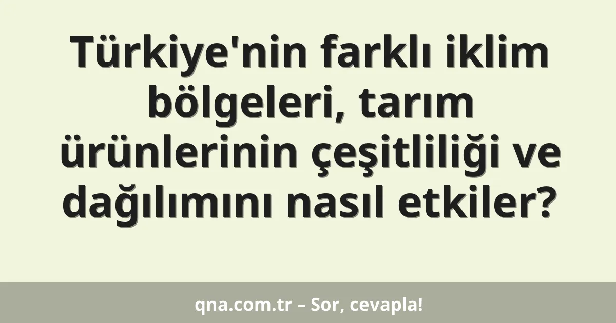 Türkiye'nin farklı iklim bölgeleri, tarım ürünlerinin çeşitliliği ve dağılımını nasıl etkiler?