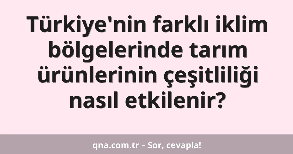 Türkiye'nin farklı iklim bölgelerinde tarım ürünlerinin çeşitliliği nasıl etkilenir?