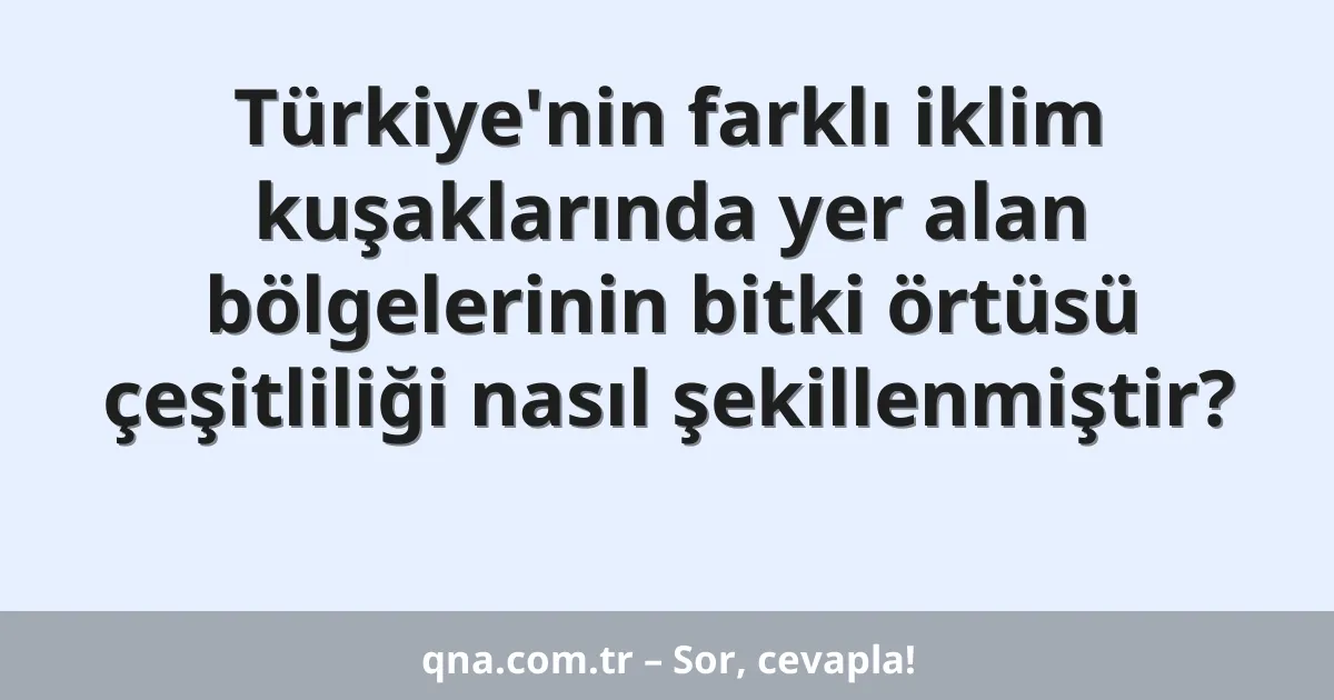 Türkiye'nin farklı iklim kuşaklarında yer alan bölgelerinin bitki örtüsü çeşitliliği nasıl şekillenmiştir?