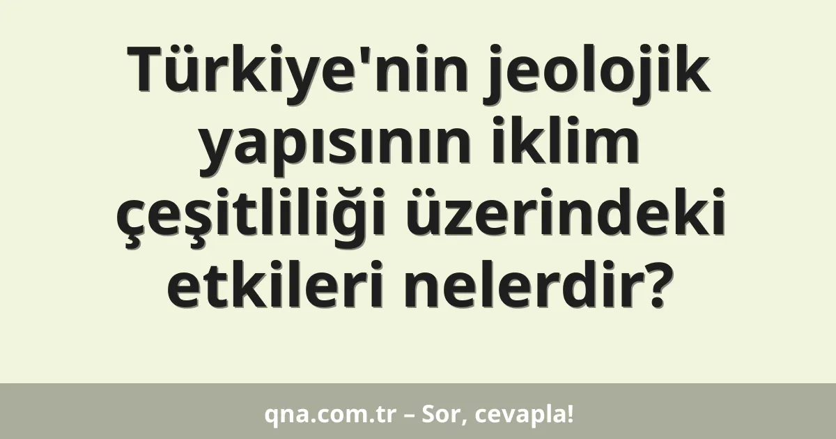 Türkiye'nin jeolojik yapısının iklim çeşitliliği üzerindeki etkileri nelerdir?