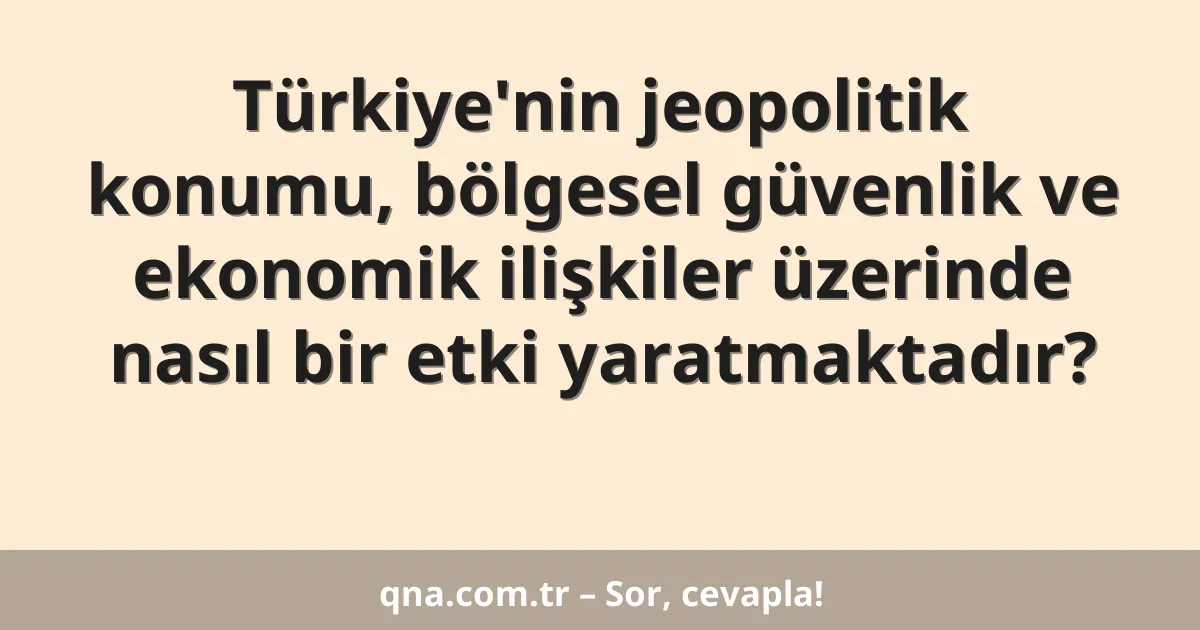 Türkiye'nin jeopolitik konumu, bölgesel güvenlik ve ekonomik ilişkiler üzerinde nasıl bir etki yaratmaktadır?