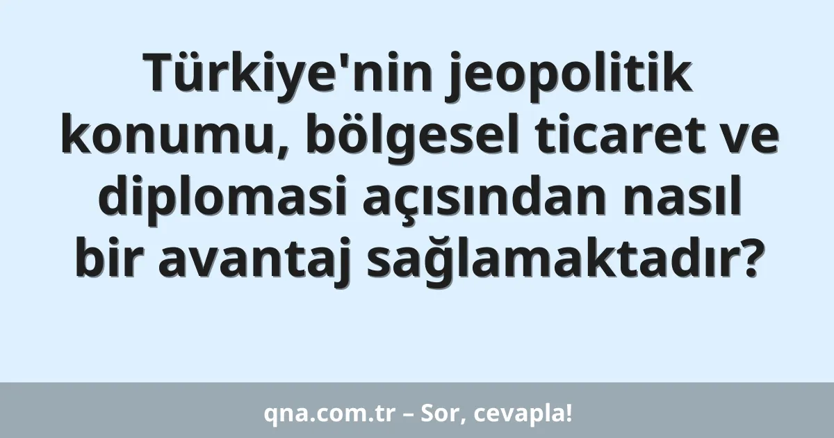 Türkiye'nin jeopolitik konumu, bölgesel ticaret ve diplomasi açısından nasıl bir avantaj sağlamaktadır?