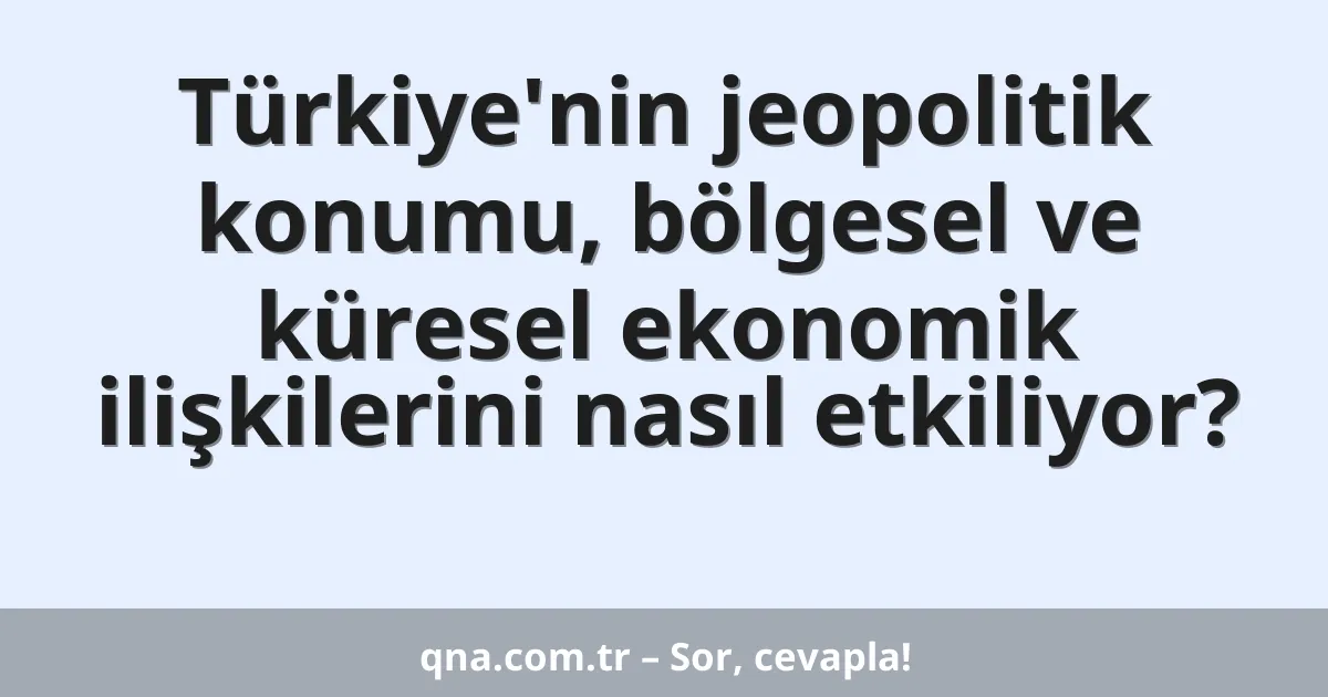 Türkiye'nin jeopolitik konumu, bölgesel ve küresel ekonomik ilişkilerini nasıl etkiliyor?