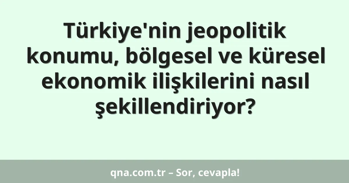 Türkiye'nin jeopolitik konumu, bölgesel ve küresel ekonomik ilişkilerini nasıl şekillendiriyor?