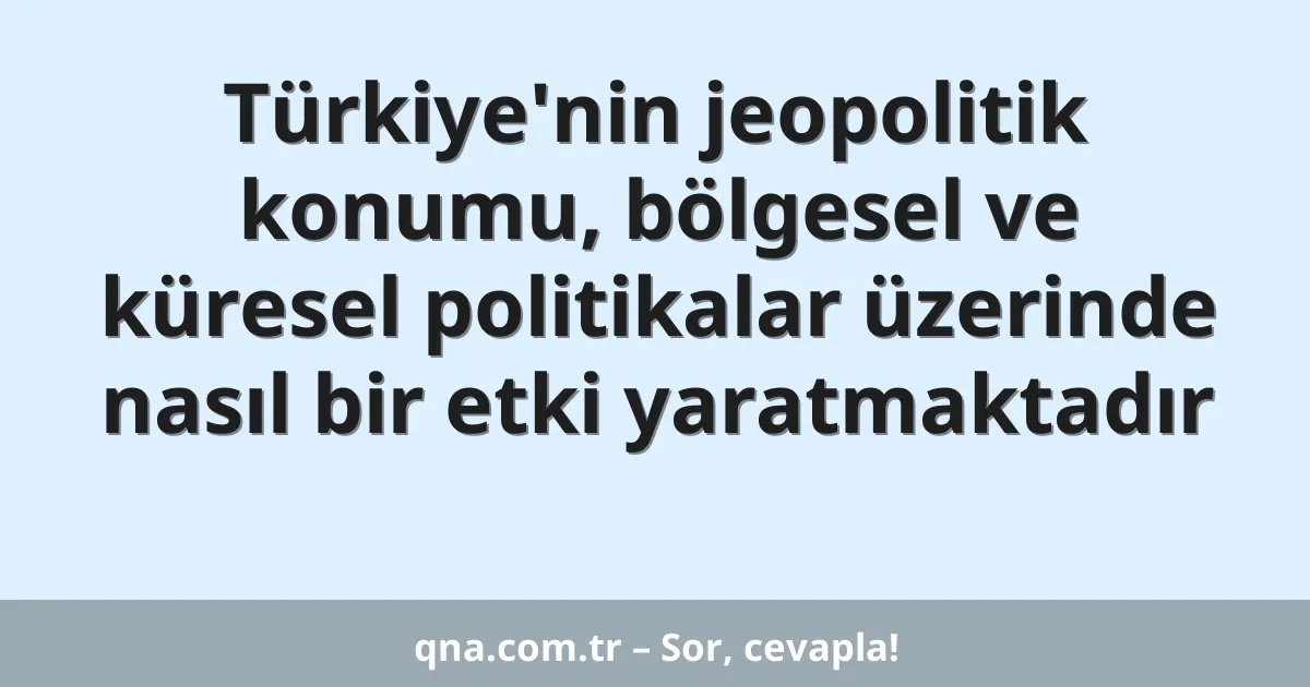Türkiye'nin jeopolitik konumu, bölgesel ve küresel politikalar üzerinde nasıl bir etki yaratmaktadır