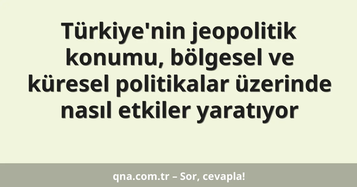 Türkiye'nin jeopolitik konumu, bölgesel ve küresel politikalar üzerinde nasıl etkiler yaratıyor