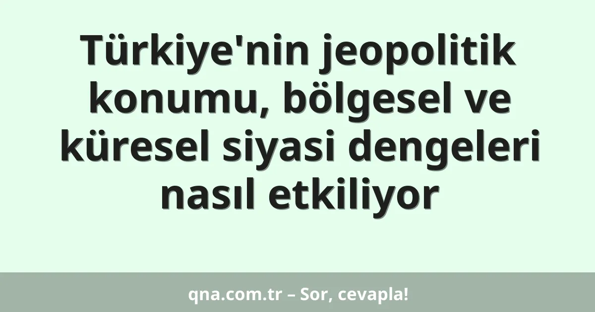 Türkiye'nin jeopolitik konumu, bölgesel ve küresel siyasi dengeleri nasıl etkiliyor
