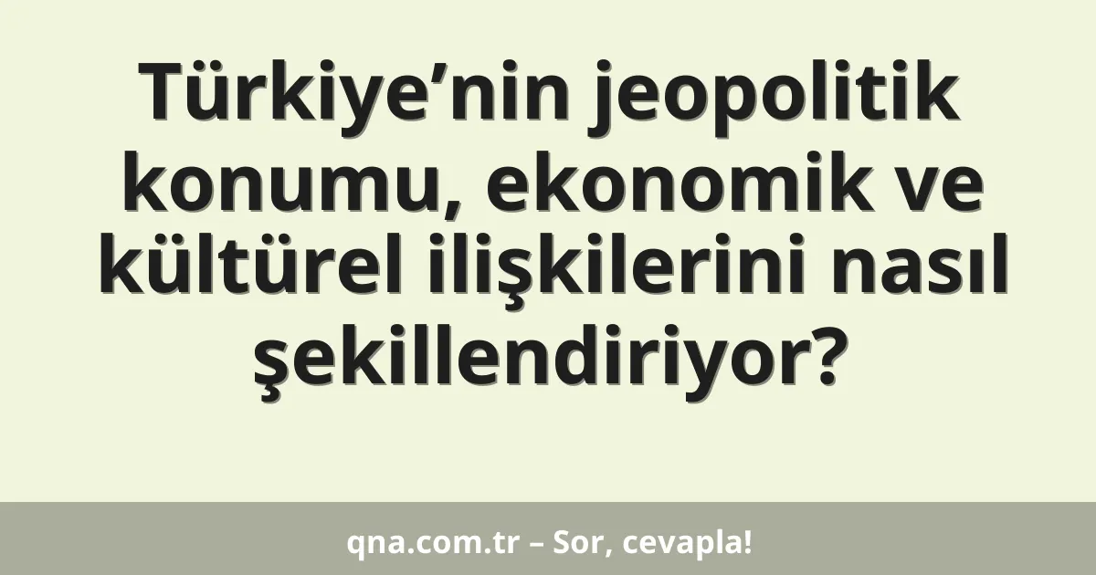 Türkiye’nin jeopolitik konumu, ekonomik ve kültürel ilişkilerini nasıl şekillendiriyor?
