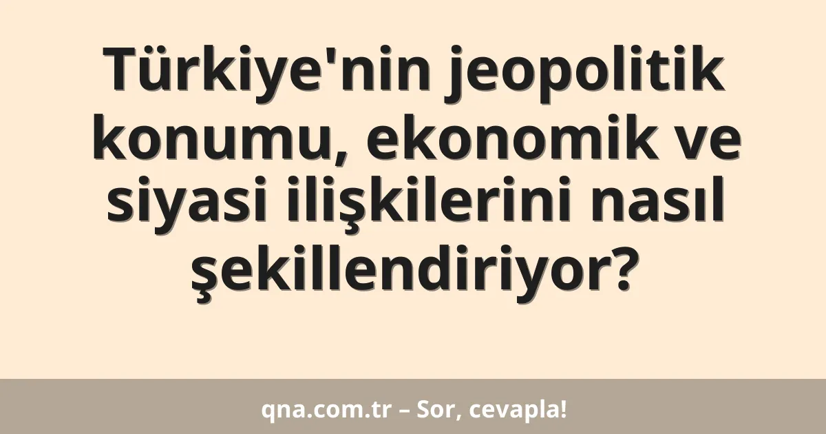 Türkiye'nin jeopolitik konumu, ekonomik ve siyasi ilişkilerini nasıl şekillendiriyor?