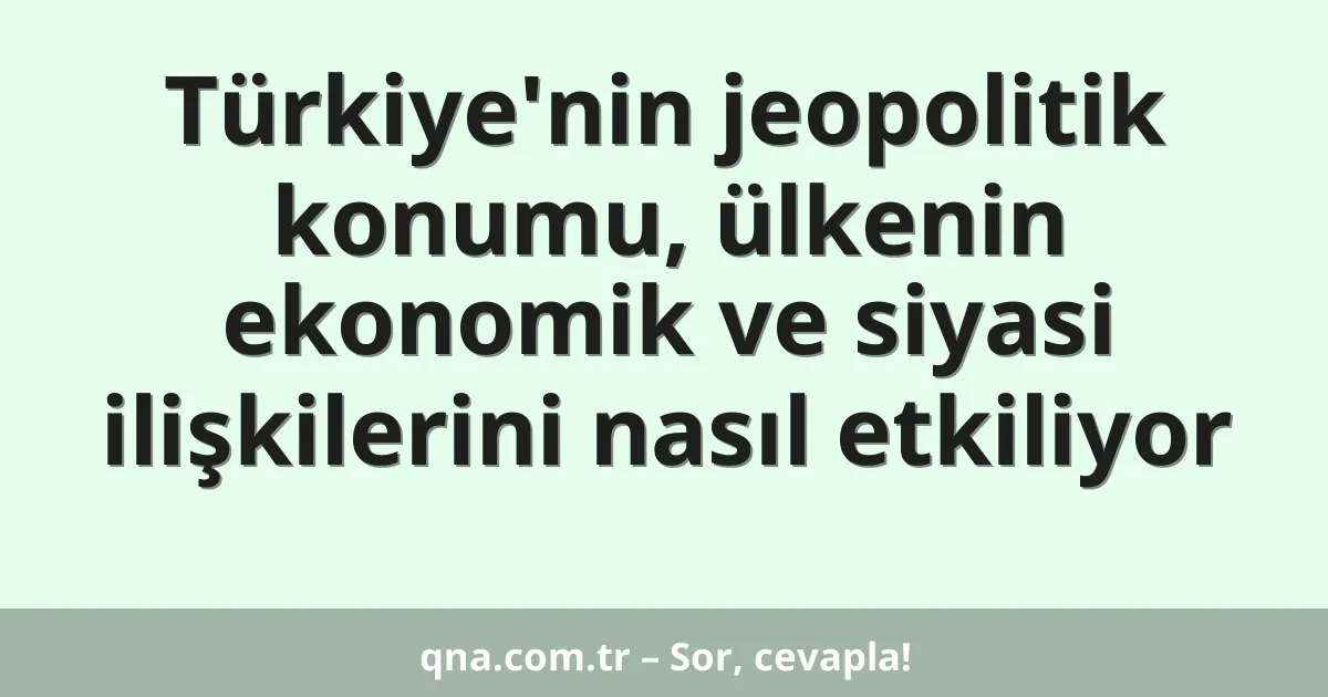 Türkiye'nin jeopolitik konumu, ülkenin ekonomik ve siyasi ilişkilerini nasıl etkiliyor