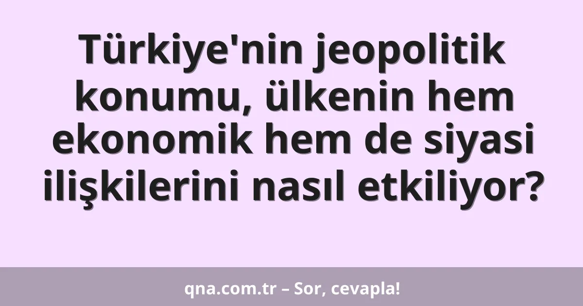 Türkiye'nin jeopolitik konumu, ülkenin hem ekonomik hem de siyasi ilişkilerini nasıl etkiliyor?