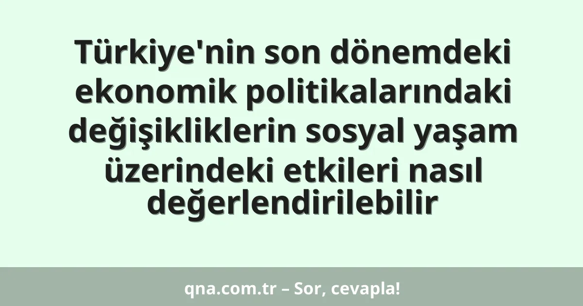 Türkiye'nin son dönemdeki ekonomik politikalarındaki değişikliklerin sosyal yaşam üzerindeki etkileri nasıl değerlendirilebilir