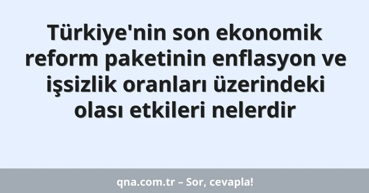 Türkiye'nin son ekonomik reform paketinin enflasyon ve işsizlik oranları üzerindeki olası etkileri nelerdir