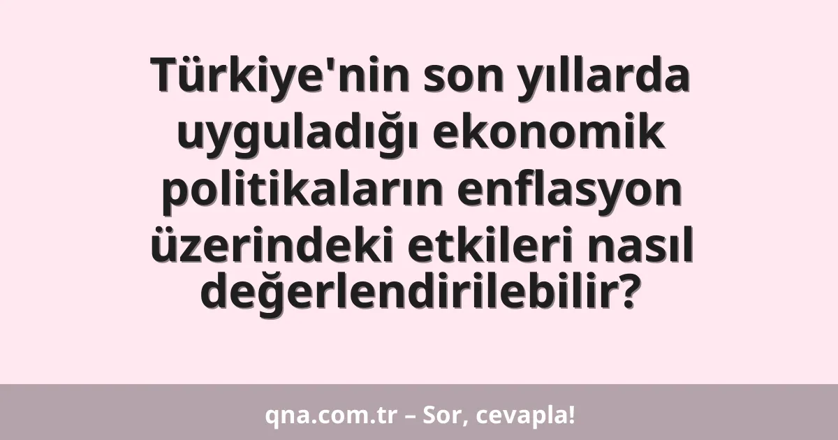 Türkiye'nin son yıllarda uyguladığı ekonomik politikaların enflasyon üzerindeki etkileri nasıl değerlendirilebilir?