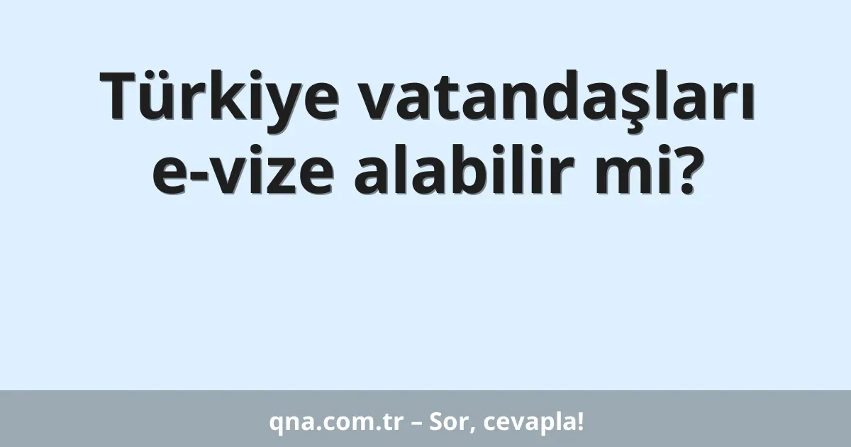 Türkiye vatandaşları e-vize alabilir mi?