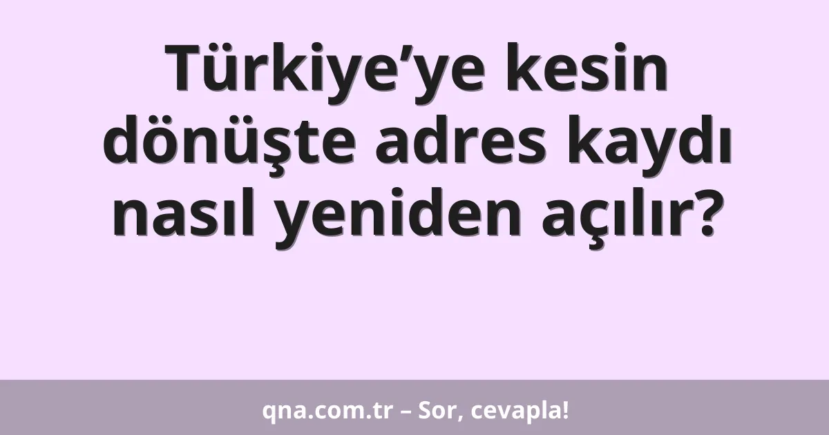 Türkiye’ye kesin dönüşte adres kaydı nasıl yeniden açılır?