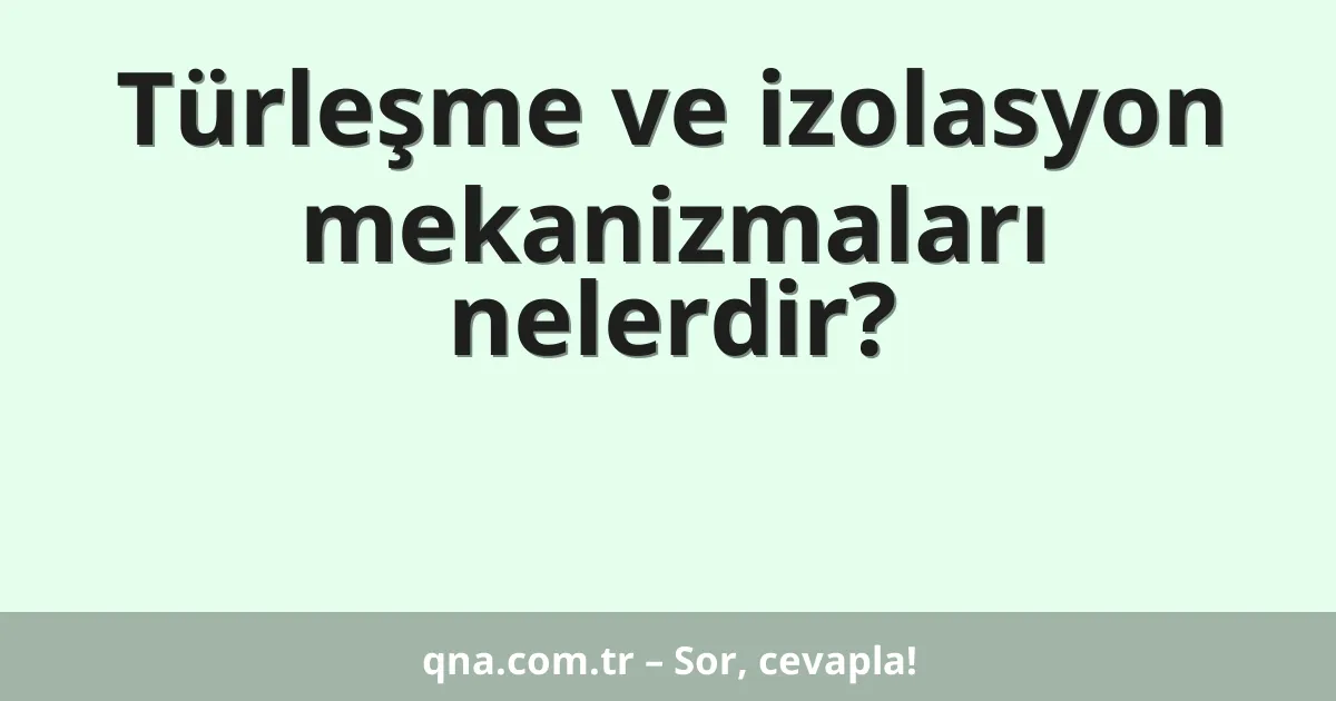 Türleşme ve izolasyon mekanizmaları nelerdir?
