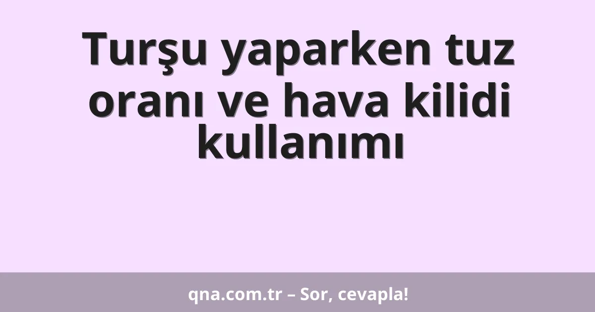 Turşu yaparken tuz oranı ve hava kilidi kullanımı