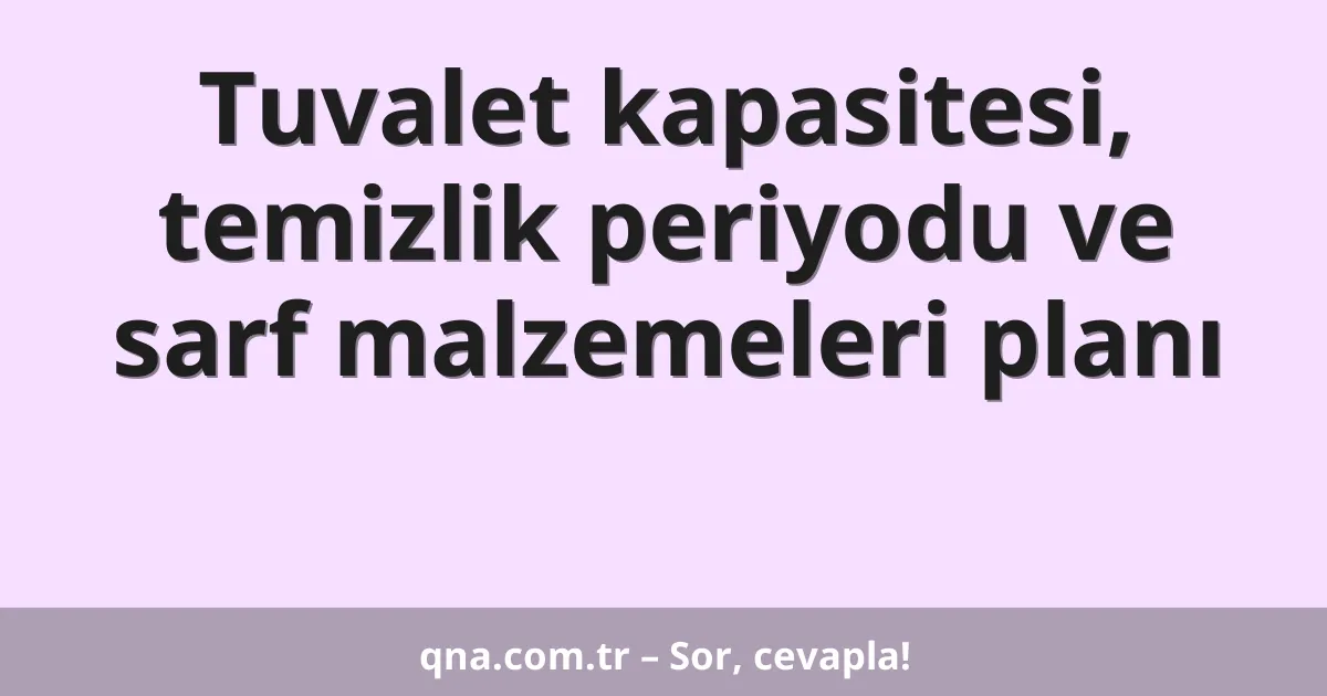 Tuvalet kapasitesi, temizlik periyodu ve sarf malzemeleri planı