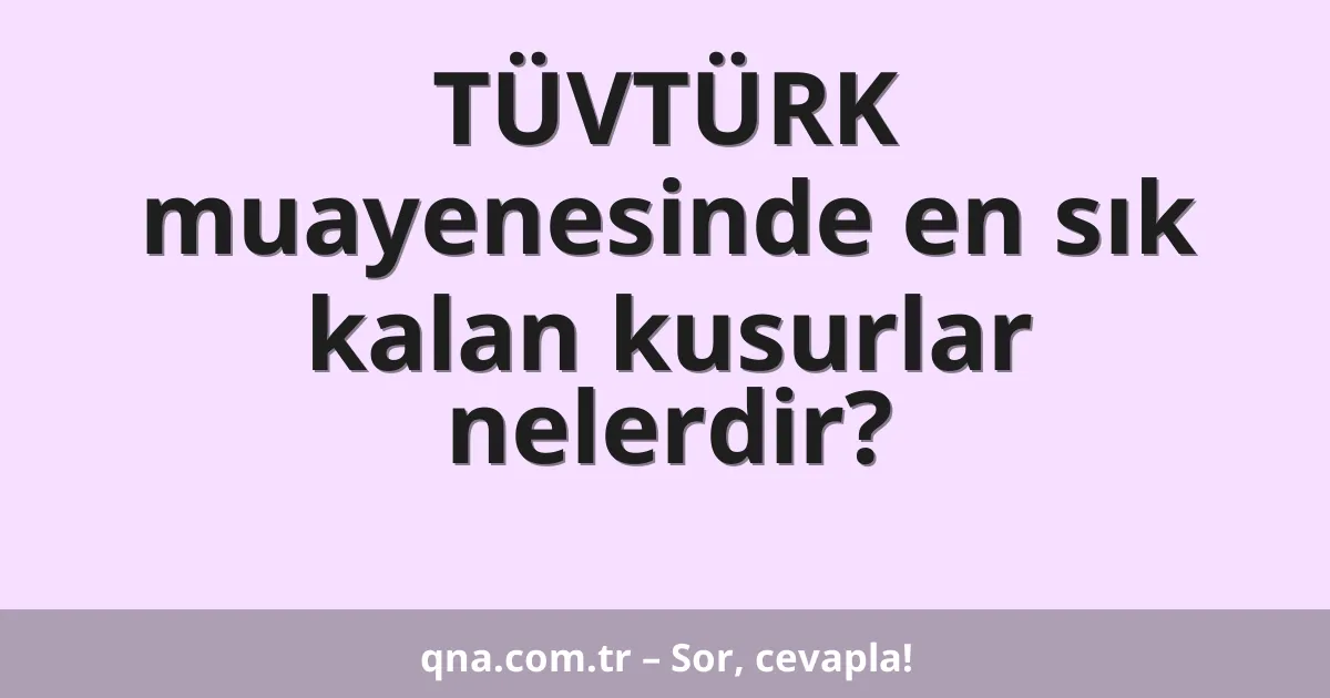 TÜVTÜRK muayenesinde en sık kalan kusurlar nelerdir?