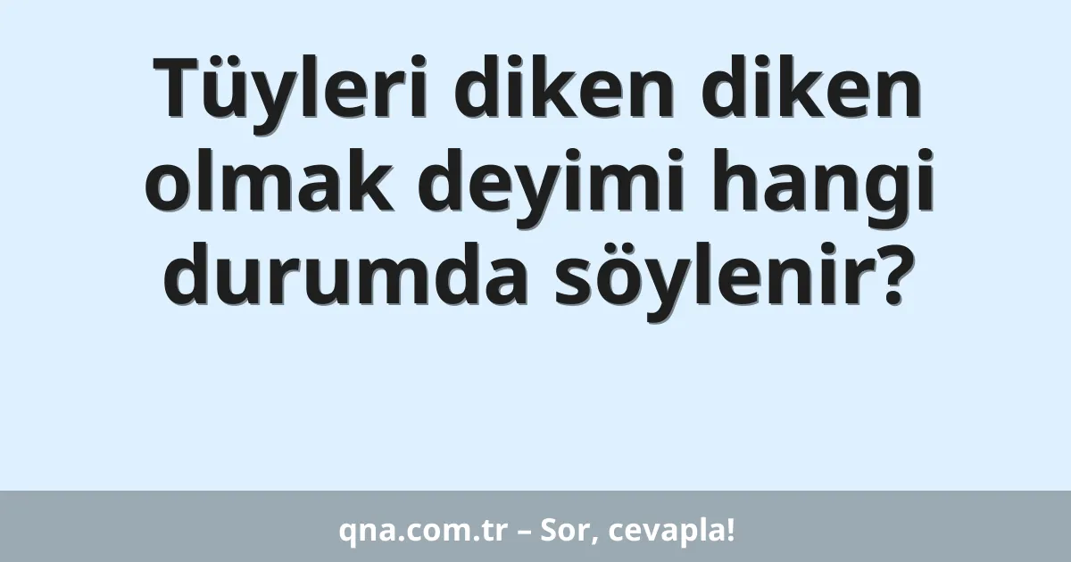 Tüyleri diken diken olmak deyimi hangi durumda söylenir?