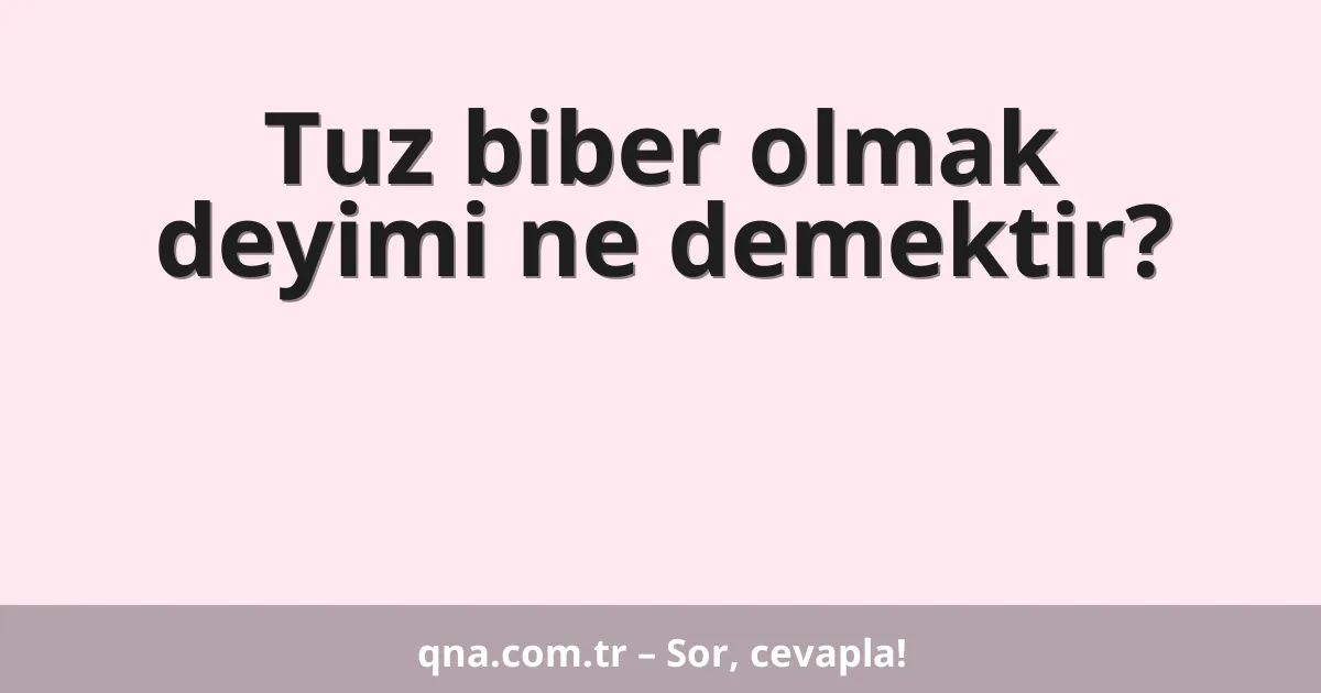Tuz biber olmak deyimi ne demektir?