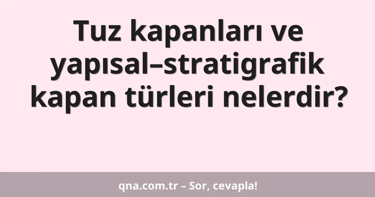 Tuz kapanları ve yapısal–stratigrafik kapan türleri nelerdir?