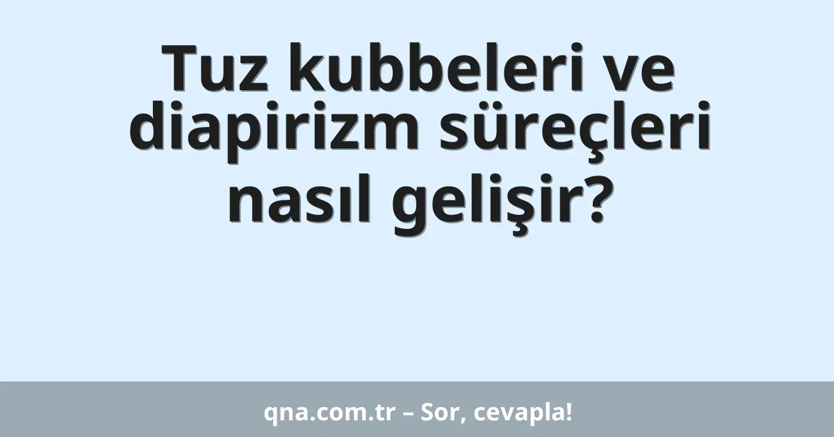 Tuz kubbeleri ve diapirizm süreçleri nasıl gelişir?