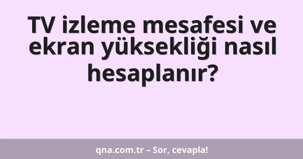 TV izleme mesafesi ve ekran yüksekliği nasıl hesaplanır?