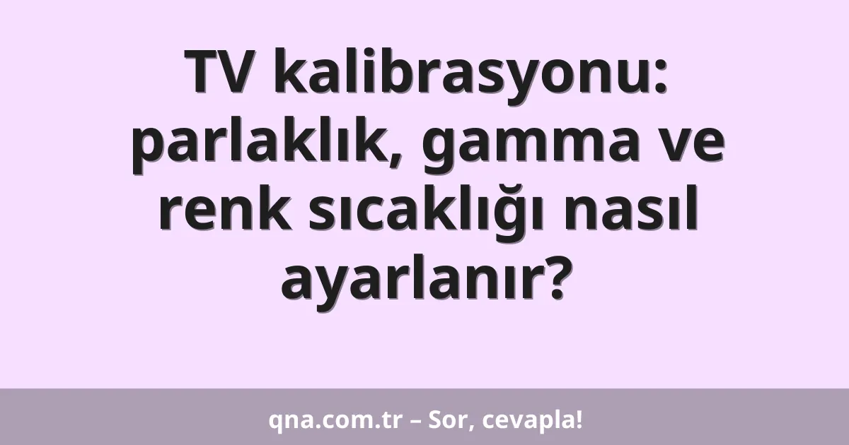TV kalibrasyonu: parlaklık, gamma ve renk sıcaklığı nasıl ayarlanır?