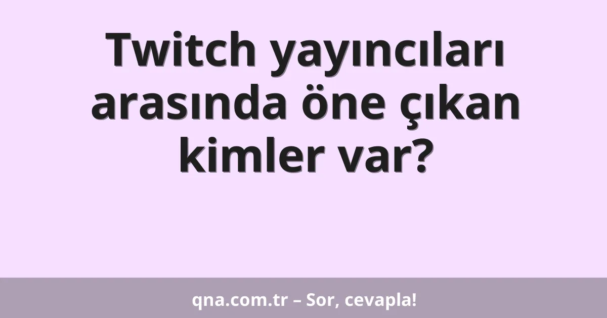 Twitch yayıncıları arasında öne çıkan kimler var?