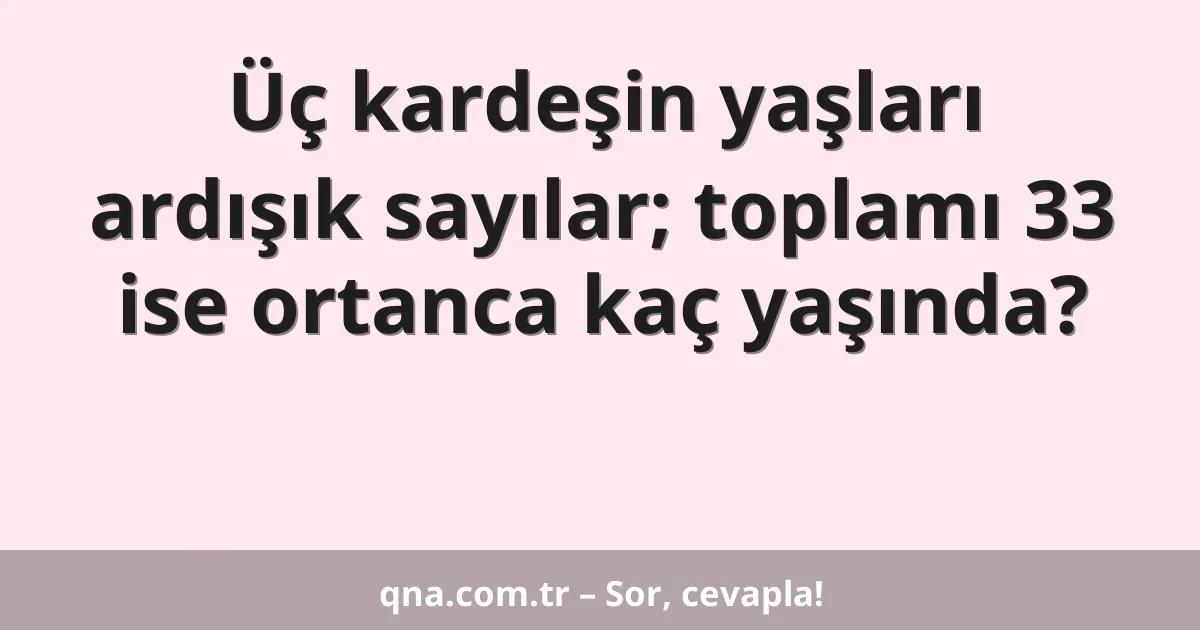 Üç kardeşin yaşları ardışık sayılar; toplamı 33 ise ortanca kaç yaşında?