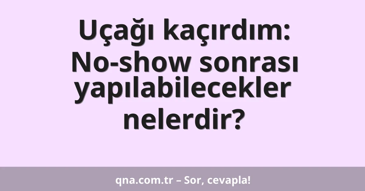 Uçağı kaçırdım: No-show sonrası yapılabilecekler nelerdir?