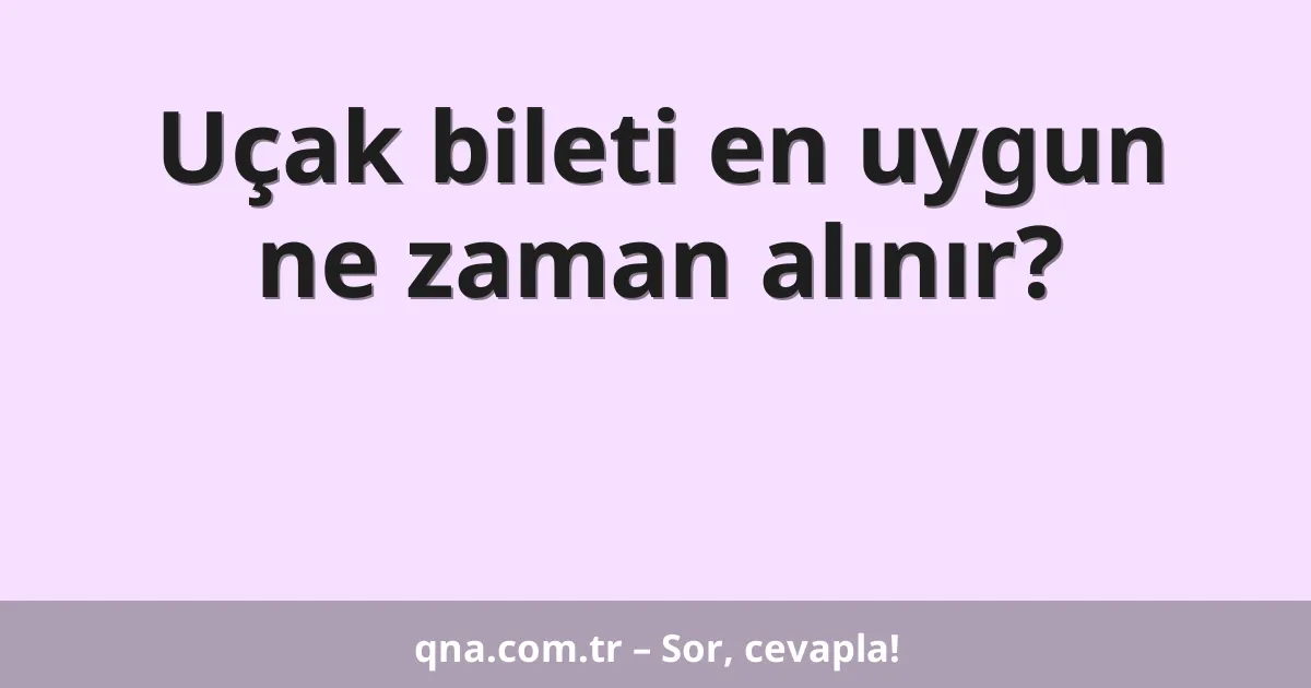 Uçak bileti en uygun ne zaman alınır?