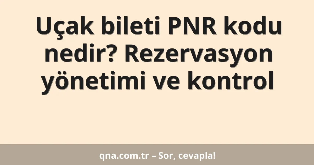 Uçak bileti PNR kodu nedir? Rezervasyon yönetimi ve kontrol