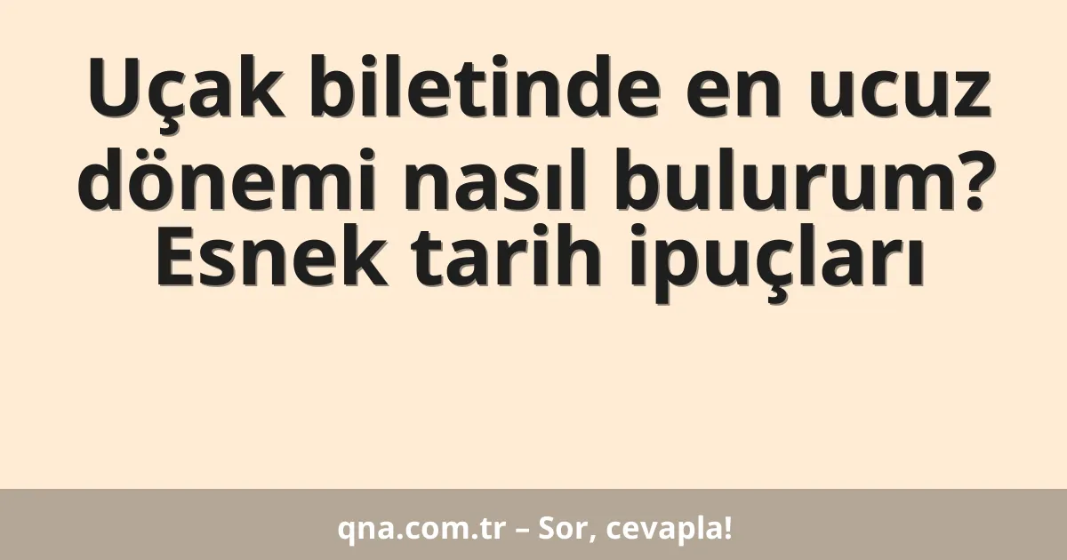 Uçak biletinde en ucuz dönemi nasıl bulurum? Esnek tarih ipuçları