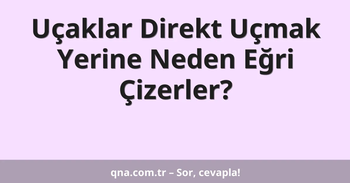 Uçaklar Direkt Uçmak Yerine Neden Eğri Çizerler?