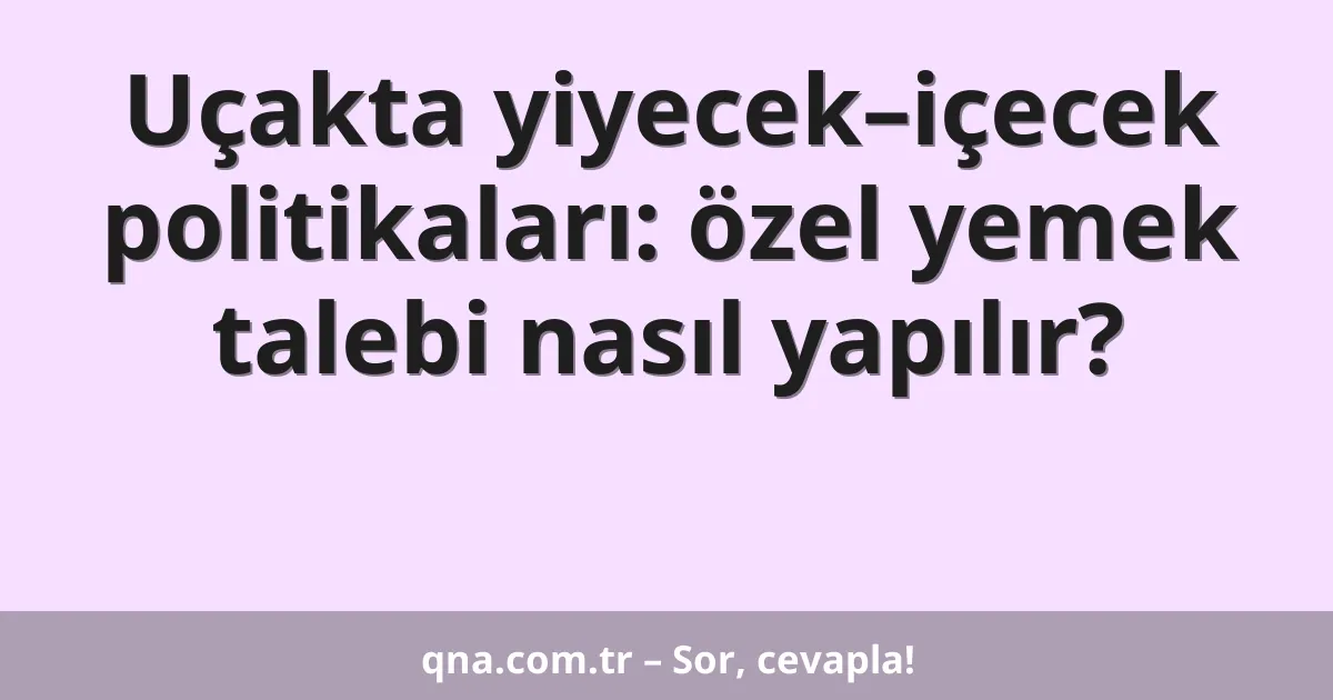 Uçakta yiyecek–içecek politikaları: özel yemek talebi nasıl yapılır?
