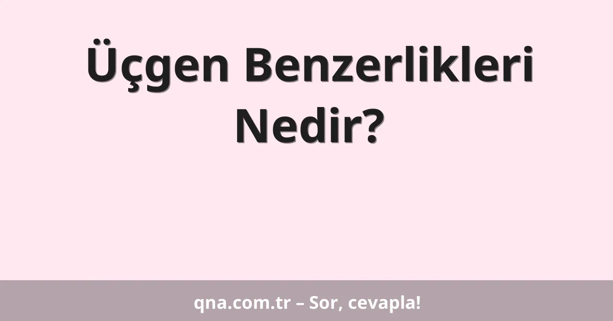 Üçgen Benzerlikleri Nedir?