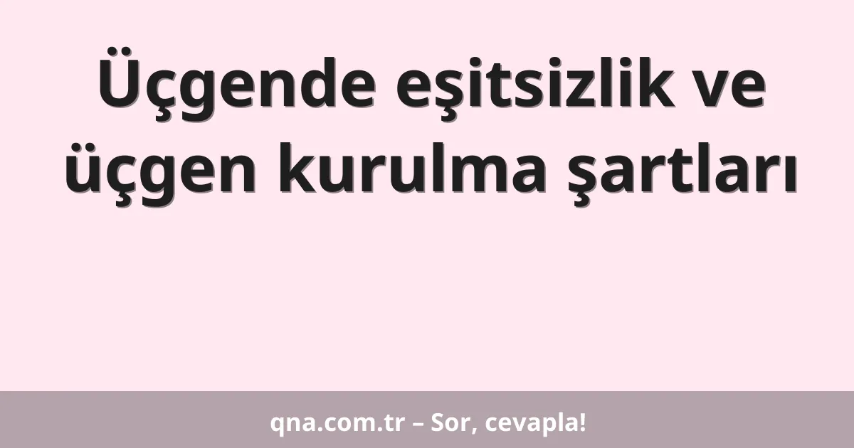 Üçgende eşitsizlik ve üçgen kurulma şartları