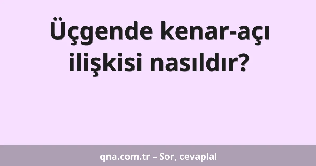 Üçgende kenar-açı ilişkisi nasıldır?