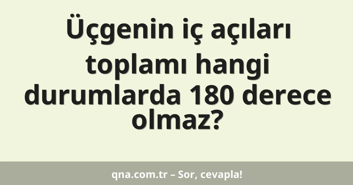 Üçgenin iç açıları toplamı hangi durumlarda 180 derece olmaz?