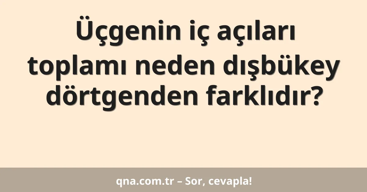 Üçgenin iç açıları toplamı neden dışbükey dörtgenden farklıdır?