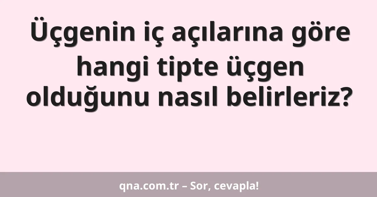 Üçgenin iç açılarına göre hangi tipte üçgen olduğunu nasıl belirleriz?